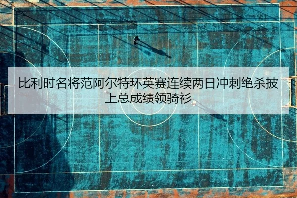 比利时名将范阿尔特环英赛连续两日冲刺绝杀披上总成绩领骑衫